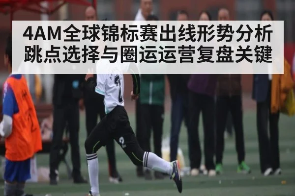 4AM全球锦标赛出线形势分析 跳点选择与圈运运营复盘关键